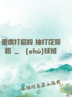 重度打屁股 抽打花蒂筆趣閣